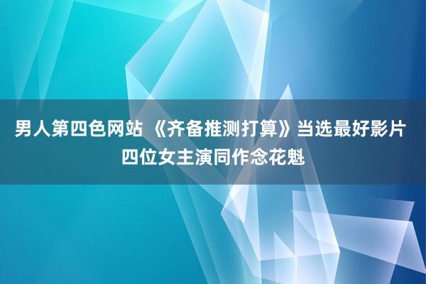 男人第四色网站 《齐备推测打算》当选最好影片 四位女主演同作念花魁