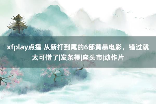 xfplay点播 从新打到尾的6部黄暴电影，错过就太可惜了|发条橙|座头市|动作片
