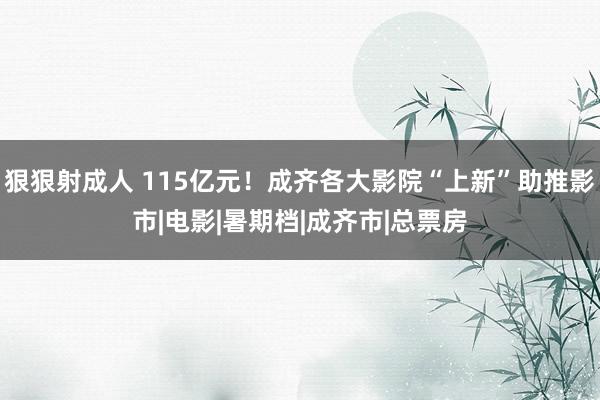 狠狠射成人 115亿元！成齐各大影院“上新”助推影市|电影|暑期档|成齐市|总票房