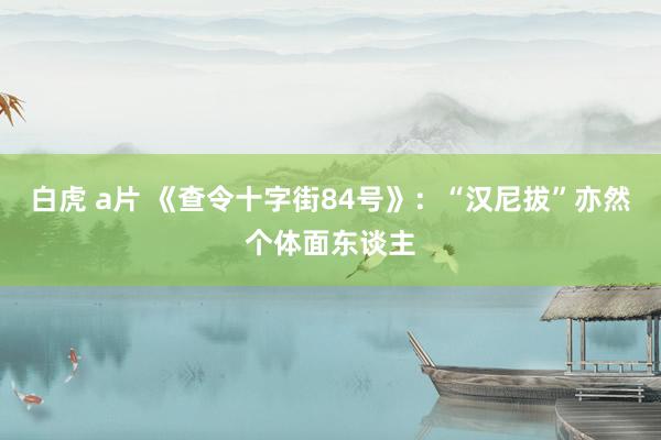 白虎 a片 《查令十字街84号》：“汉尼拔”亦然个体面东谈主