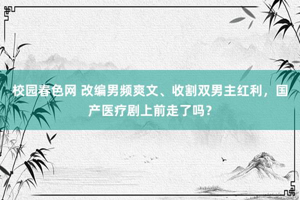 校园春色网 改编男频爽文、收割双男主红利，国产医疗剧上前走了吗？