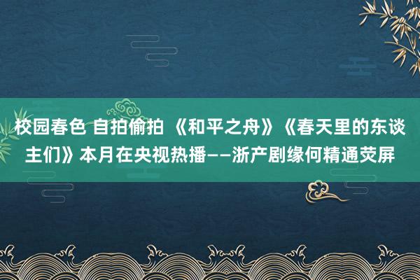 校园春色 自拍偷拍 《和平之舟》《春天里的东谈主们》本月在央视热播——浙产剧缘何精通荧屏