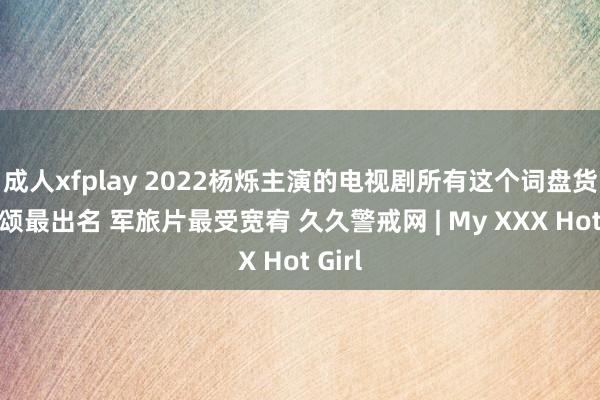 成人xfplay 2022杨烁主演的电视剧所有这个词盘货情景颂最出名 军旅片最受宽宥 久久警戒网 | My XXX Hot Girl