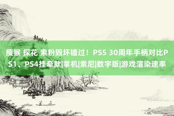 瘦猴 探花 索粉毁坏错过!PS5 30周年手柄对比PS1、PS4挂牵款|掌机|索尼|数字版|游戏渲染速率