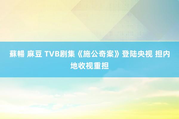 蘇暢 麻豆 TVB剧集《施公奇案》登陆央视 担内地收视重担