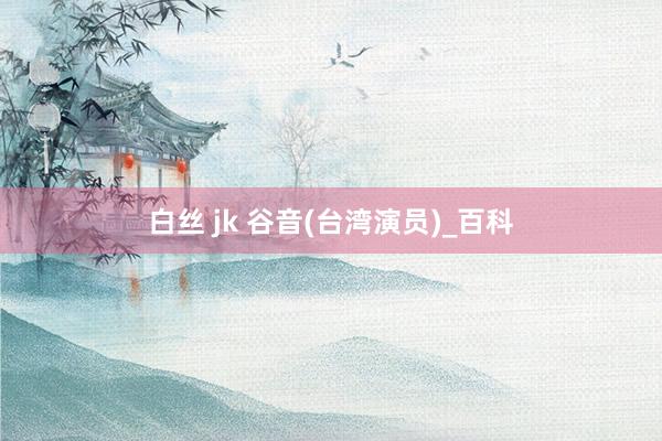 白丝 jk 谷音(台湾演员)_百科