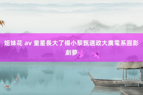 姐妹花 av 童星長大了　楊小黎甄選政大廣電系圓影劇夢