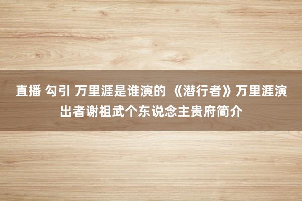 直播 勾引 万里涯是谁演的 《潜行者》万里涯演出者谢祖武个东说念主贵府简介