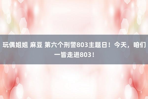 玩偶姐姐 麻豆 第六个刑警803主题日！今天，咱们一皆走进803！