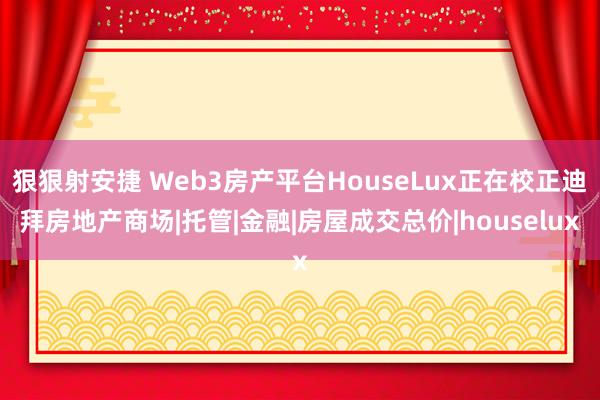 狠狠射安捷 Web3房产平台HouseLux正在校正迪拜房地产商场|托管|金融|房屋成交总价|houselux