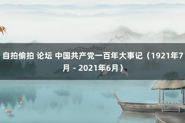 自拍偷拍 论坛 中国共产党一百年大事记（1921年7月－2021年6月）