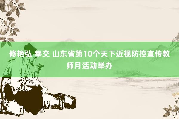 修艳弘 拳交 山东省第10个天下近视防控宣传教师月活动举办