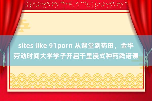 sites like 91porn 从课堂到药田，金华劳动时间大学学子开启千里浸式种药践诺课