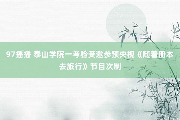 97播播 泰山学院一考验受邀参预央视《随着册本去旅行》节目次制