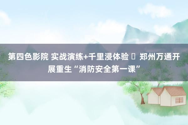 第四色影院 实战演练+千里浸体验 ‌郑州万通开展重生“消防安全第一课”