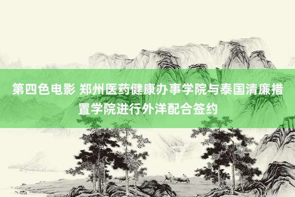 第四色电影 郑州医药健康办事学院与泰国清廉措置学院进行外洋配合签约