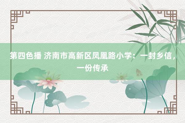 第四色播 济南市高新区凤凰路小学：一封乡信，一份传承