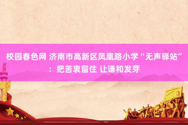 校园春色网 济南市高新区凤凰路小学“无声驿站”：把苦衷留住 让谦和发芽