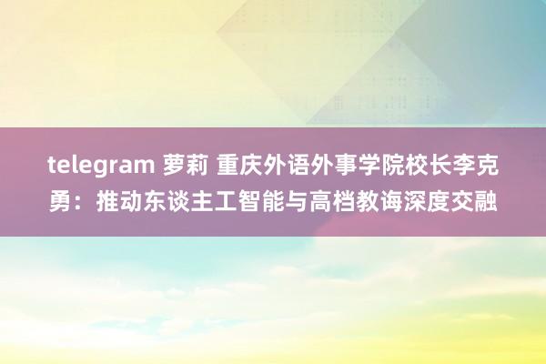 telegram 萝莉 重庆外语外事学院校长李克勇：推动东谈主工智能与高档教诲深度交融