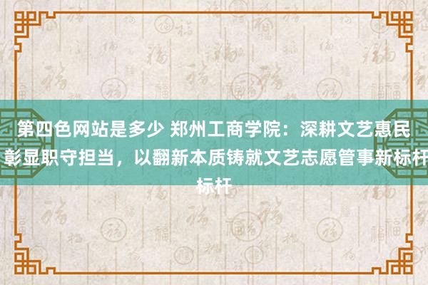 第四色网站是多少 郑州工商学院：深耕文艺惠民 彰显职守担当，以翻新本质铸就文艺志愿管事新标杆