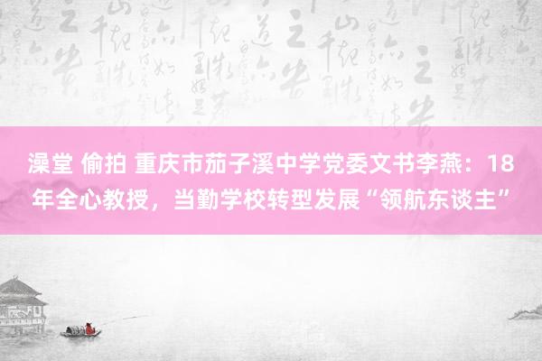 澡堂 偷拍 重庆市茄子溪中学党委文书李燕：18年全心教授，当勤学校转型发展“领航东谈主”
