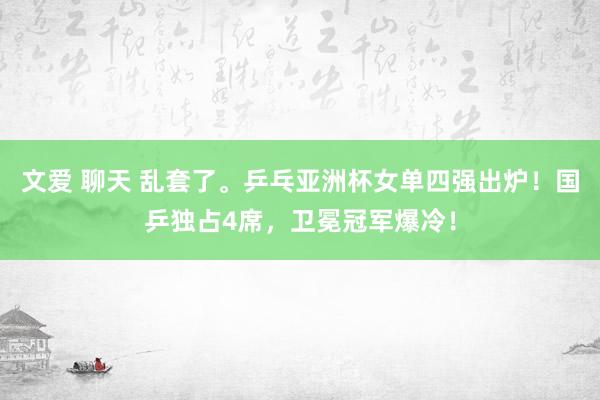 文爱 聊天 乱套了。乒乓亚洲杯女单四强出炉！国乒独占4席，卫冕冠军爆冷！