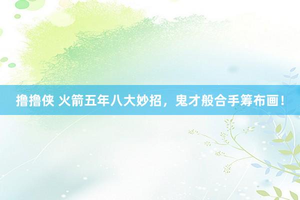 撸撸侠 火箭五年八大妙招，鬼才般合手筹布画！