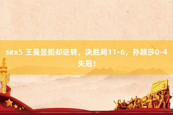 sex5 王曼昱拒却逆转，决胜局11-6，孙颖莎0-4失冠！