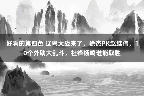 好看的第四色 辽粤大战来了，徐杰PK赵继伟，10个外助大乱斗，杜锋杨鸣谁能取胜
