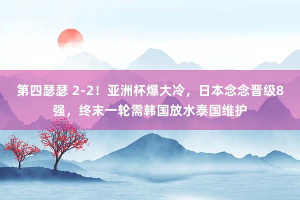 第四瑟瑟 2-2！亚洲杯爆大冷，日本念念晋级8强，终末一轮需韩国放水泰国维护