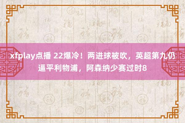 xfplay点播 22爆冷！两进球被吹，英超第九仍逼平利物浦，阿森纳少赛过时8