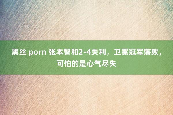 黑丝 porn 张本智和2-4失利，卫冕冠军落败，可怕的是心气尽失