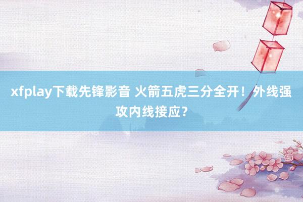 xfplay下载先锋影音 火箭五虎三分全开！外线强攻内线接应？