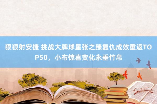 狠狠射安捷 挑战大牌球星张之臻复仇成效重返TOP50，小布惊喜变化永垂竹帛