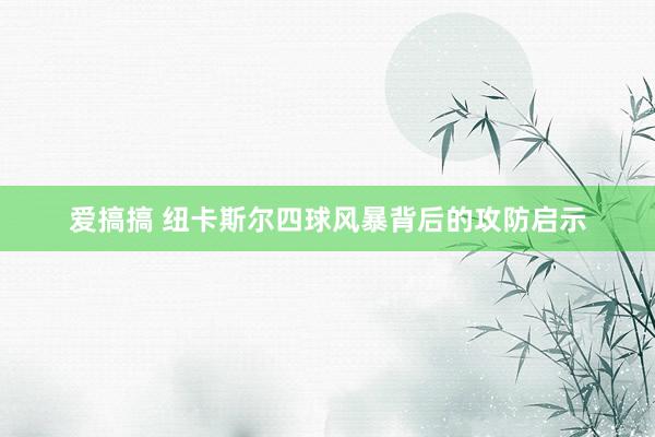 爱搞搞 纽卡斯尔四球风暴背后的攻防启示
