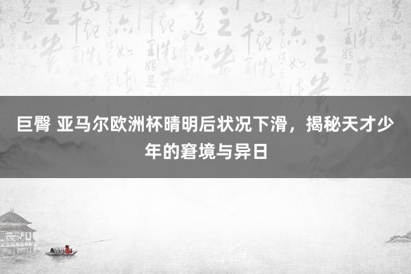 巨臀 亚马尔欧洲杯晴明后状况下滑，揭秘天才少年的窘境与异日