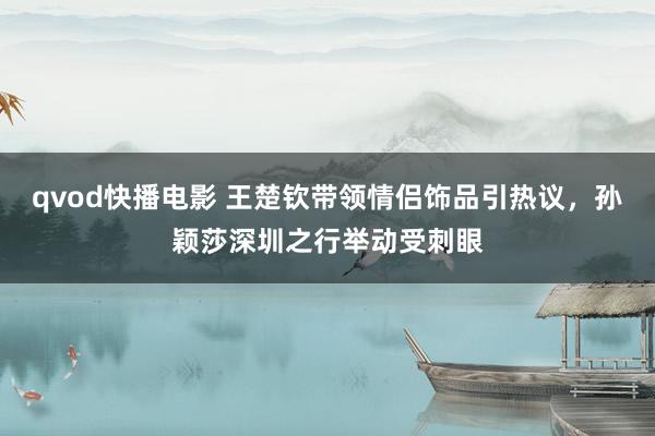 qvod快播电影 王楚钦带领情侣饰品引热议，孙颖莎深圳之行举动受刺眼