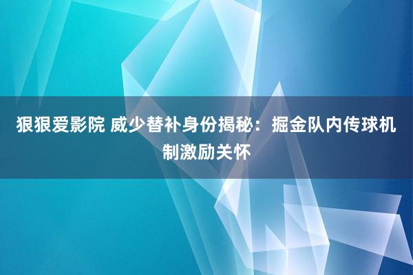 狠狠爱影院 威少替补身份揭秘：掘金队内传球机制激励关怀