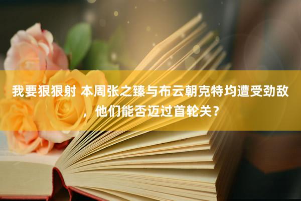 我要狠狠射 本周张之臻与布云朝克特均遭受劲敌，他们能否迈过首轮关？