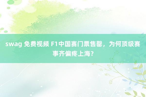 swag 免费视频 F1中国赛门票售罄，为何顶级赛事齐偏疼上海？
