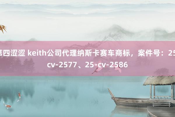 第四涩涩 keith公司代理纳斯卡赛车商标，案件号：25-cv-2577、25-cv-2586