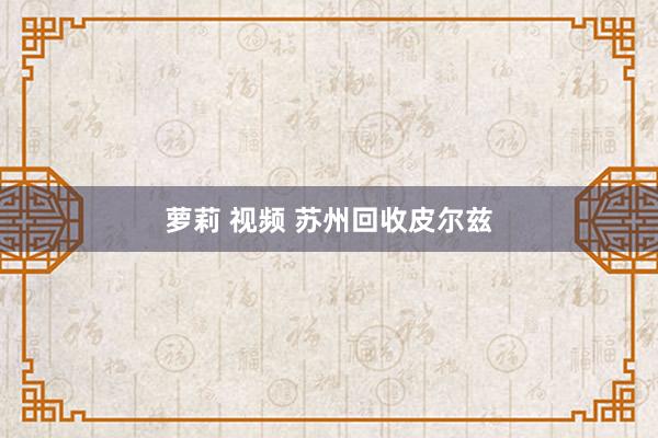 萝莉 视频 苏州回收皮尔兹