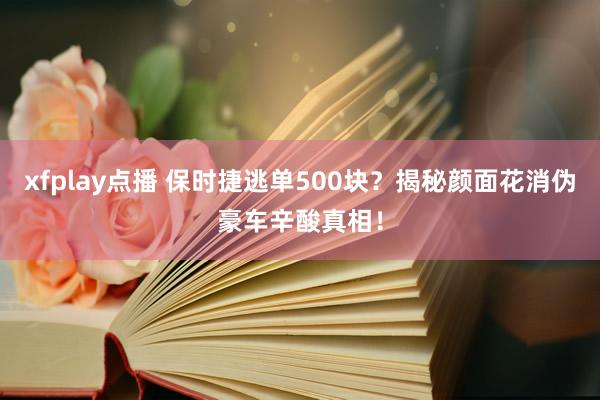 xfplay点播 保时捷逃单500块？揭秘颜面花消伪豪车辛酸真相！
