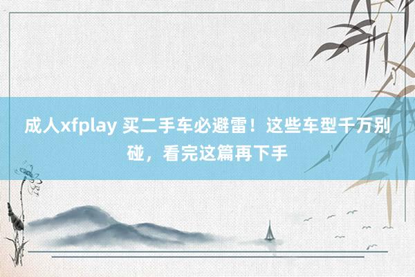 成人xfplay 买二手车必避雷！这些车型千万别碰，看完这篇再下手