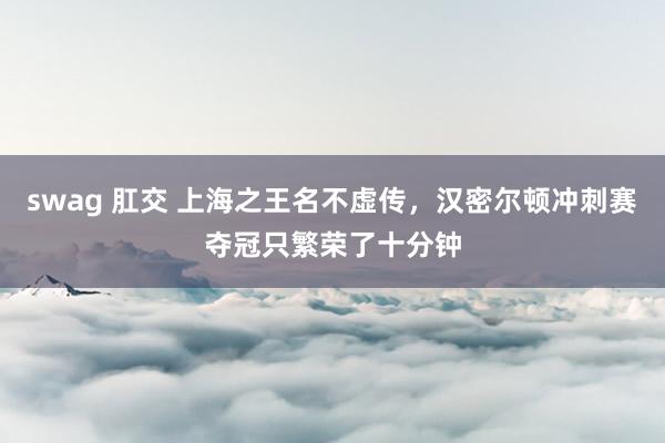 swag 肛交 上海之王名不虚传，汉密尔顿冲刺赛夺冠只繁荣了十分钟
