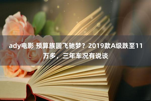 ady电影 预算族圆飞驰梦？2019款A级跌至11万多，三年车况有说谈