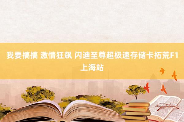 我要搞搞 激情狂飙 闪迪至尊超极速存储卡拓荒F1上海站