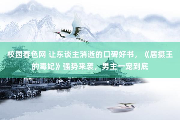 校园春色网 让东谈主消逝的口碑好书，《居摄王的毒妃》强势来袭，男主一宠到底