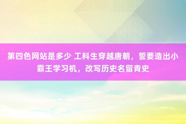 第四色网站是多少 工科生穿越唐朝，誓要造出小霸王学习机，改写历史名留青史
