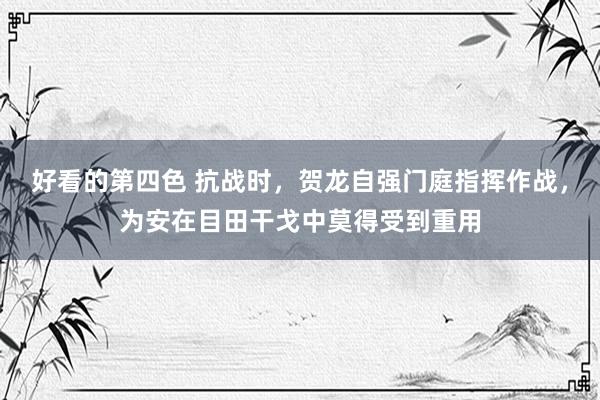 好看的第四色 抗战时，贺龙自强门庭指挥作战，为安在目田干戈中莫得受到重用